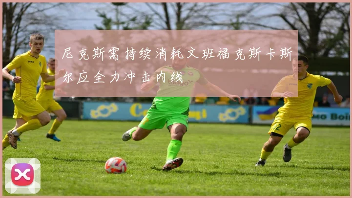 尼克斯需持续消耗文班福克斯卡斯尔应全力冲击内线