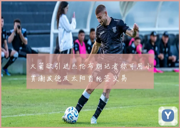 火箭欲引进杰伦布朗记者称可用小贾谢泼德及太阳首轮签交易