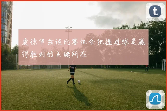 爱德华兹谈比赛机会把握进球是赢得胜利的关键所在