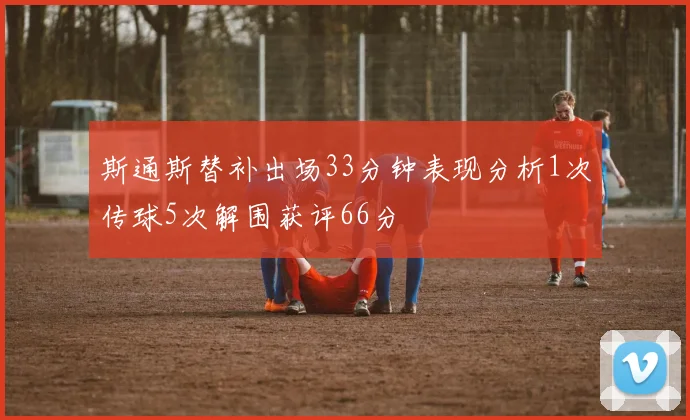 斯通斯替补出场33分钟表现分析1次传球5次解围获评66分