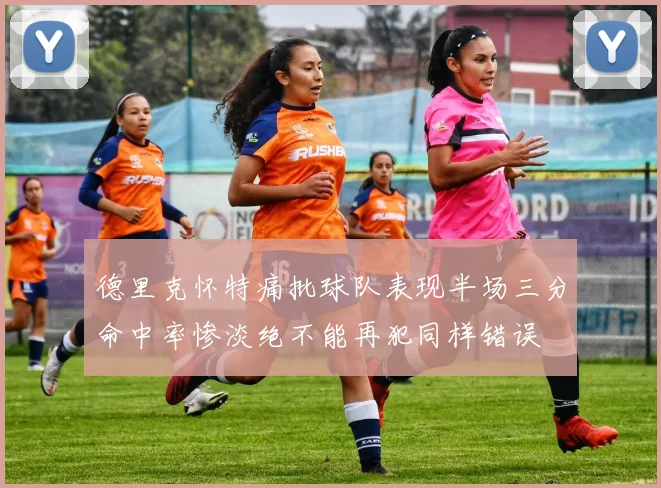 德里克怀特痛批球队表现半场三分命中率惨淡绝不能再犯同样错误
