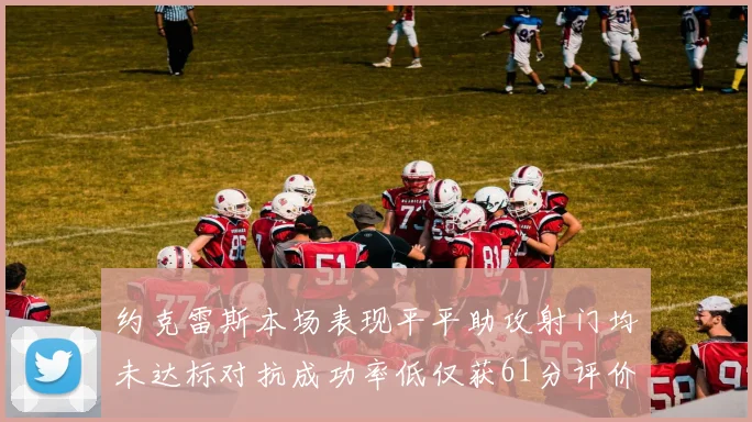 约克雷斯本场表现平平助攻射门均未达标对抗成功率低仅获61分评价