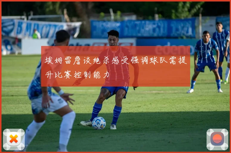 埃姆雷詹谈绝杀感受强调球队需提升比赛控制能力