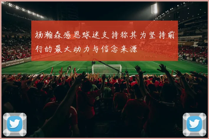 杨瀚森感恩球迷支持称其为坚持前行的最大动力与信念来源