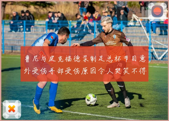 鲁尼与皮克福德录制足总杯节目意外受伤手部受伤原因令人哭笑不得