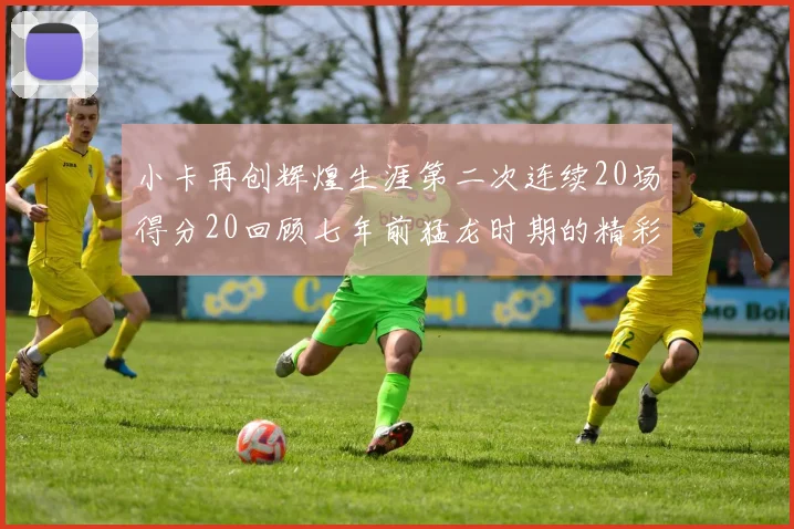 小卡再创辉煌生涯第二次连续20场得分20回顾七年前猛龙时期的精彩表现
