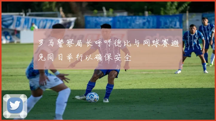 罗马警察局长呼吁德比与网球赛避免同日举行以确保安全