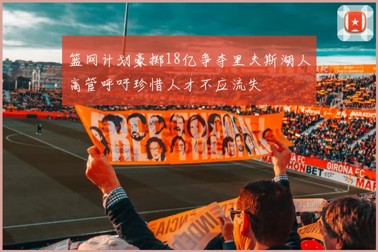 篮网计划豪掷18亿争夺里夫斯湖人高管呼吁珍惜人才不应流失