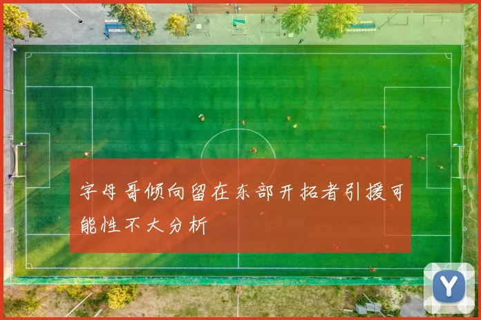 字母哥倾向留在东部开拓者引援可能性不大分析
