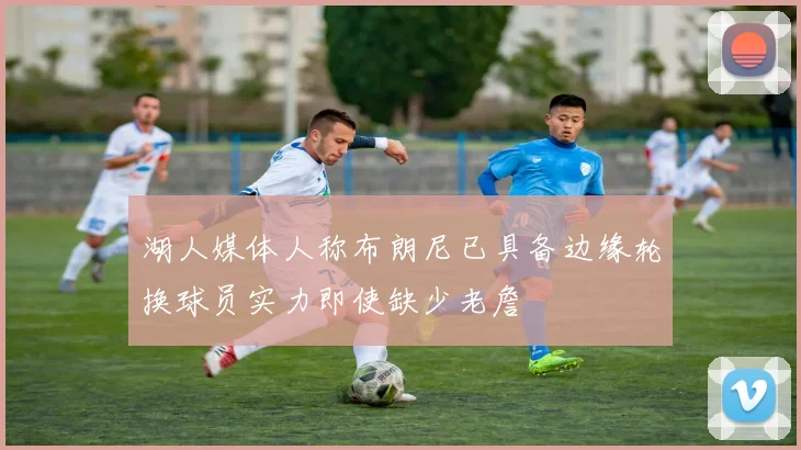 湖人媒体人称布朗尼已具备边缘轮换球员实力即使缺少老詹