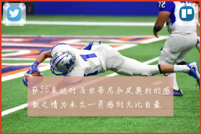 萨56表达对马尔蒂尼和皮奥利的感激之情为米兰一员感到无比自豪