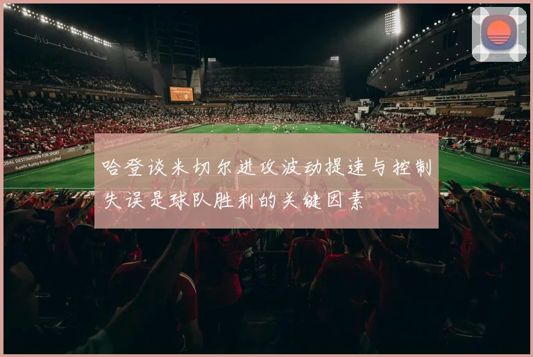 哈登谈米切尔进攻波动提速与控制失误是球队胜利的关键因素