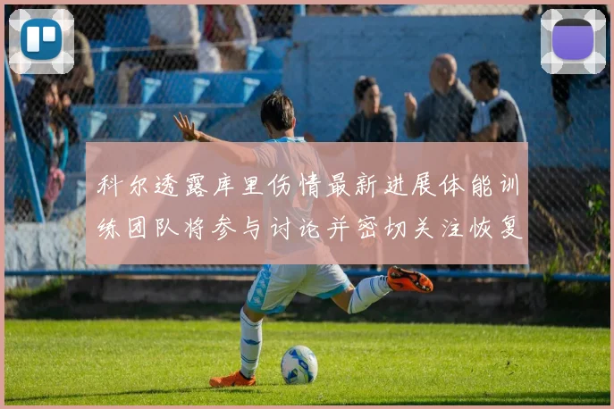 科尔透露库里伤情最新进展体能训练团队将参与讨论并密切关注恢复情况