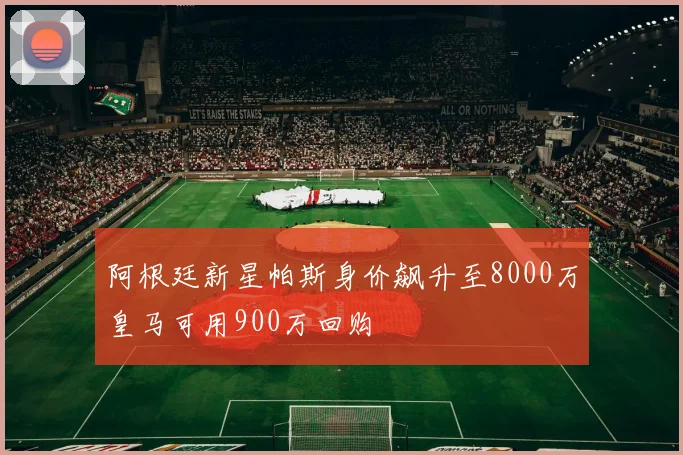 阿根廷新星帕斯身价飙升至8000万皇马可用900万回购