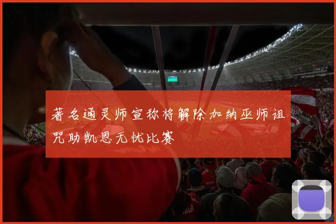 著名通灵师宣称将解除加纳巫师诅咒助凯恩无忧比赛