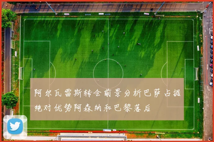 阿尔瓦雷斯转会前景分析巴萨占据绝对优势阿森纳和巴黎落后