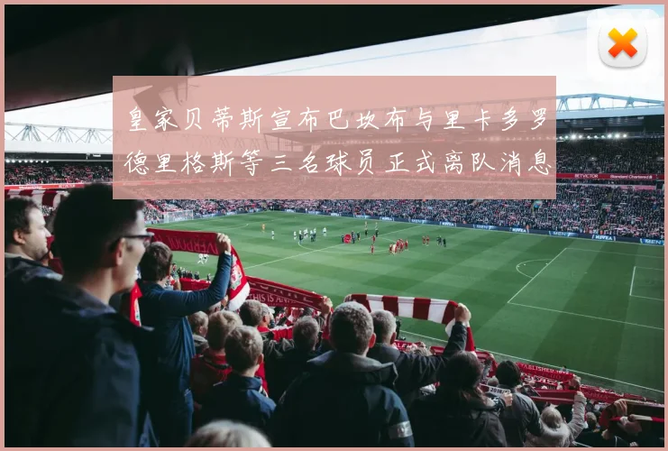 皇家贝蒂斯宣布巴坎布与里卡多罗德里格斯等三名球员正式离队消息
