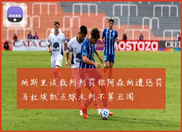 纳斯里谈裁判判罚称阿森纳遭惩罚马杜埃凯点球未判不算丑闻