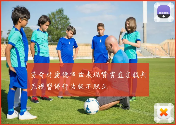 芬奇对爱德华兹表现赞赏直言裁判无视暂停行为极不职业