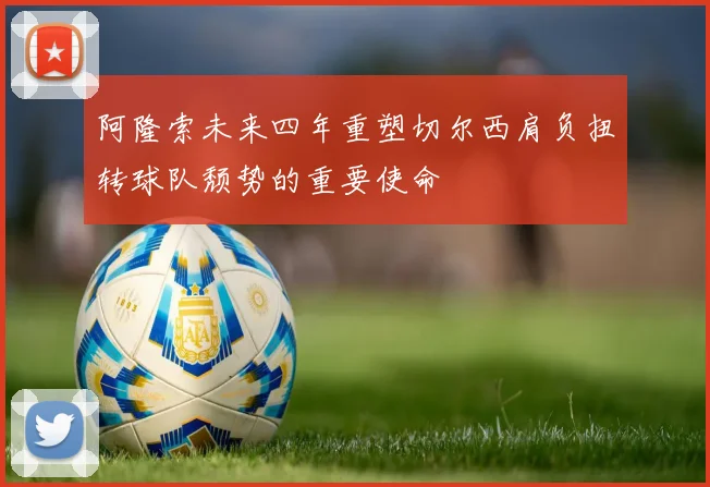 阿隆索未来四年重塑切尔西肩负扭转球队颓势的重要使命
