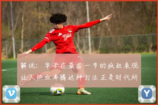 解说：华子在最后一节的疯狂表现让人热血沸腾这种打法正是时代所需