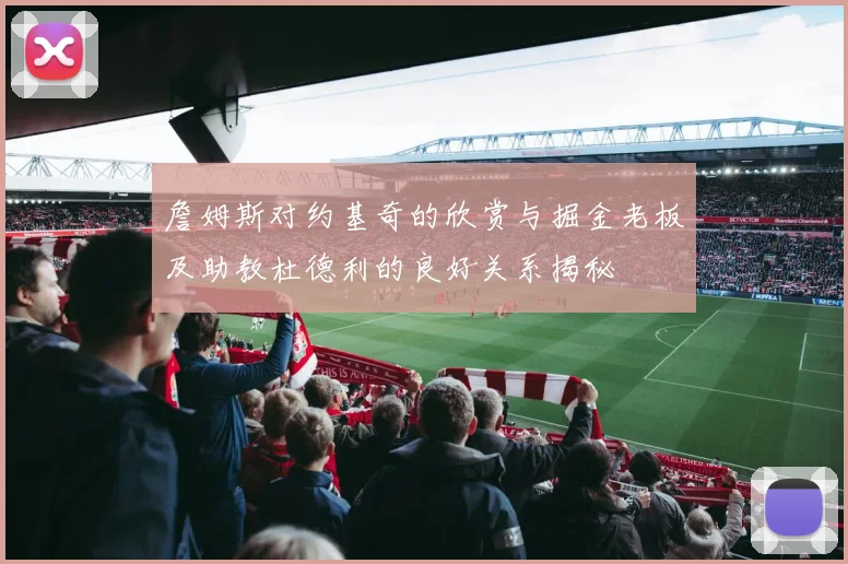 詹姆斯对约基奇的欣赏与掘金老板及助教杜德利的良好关系揭秘