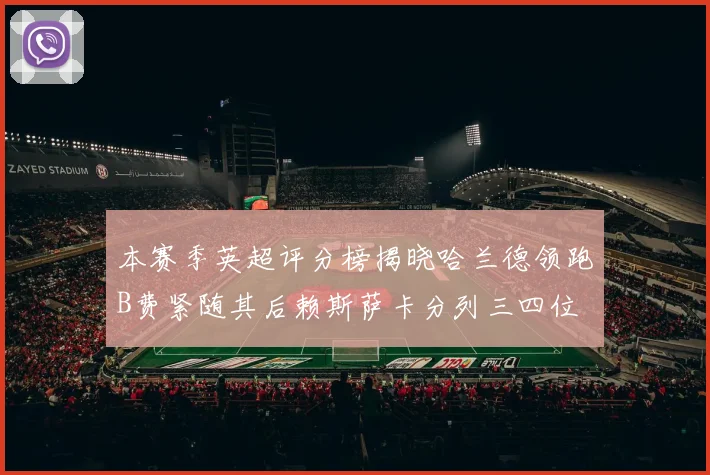 本赛季英超评分榜揭晓哈兰德领跑B费紧随其后赖斯萨卡分列三四位