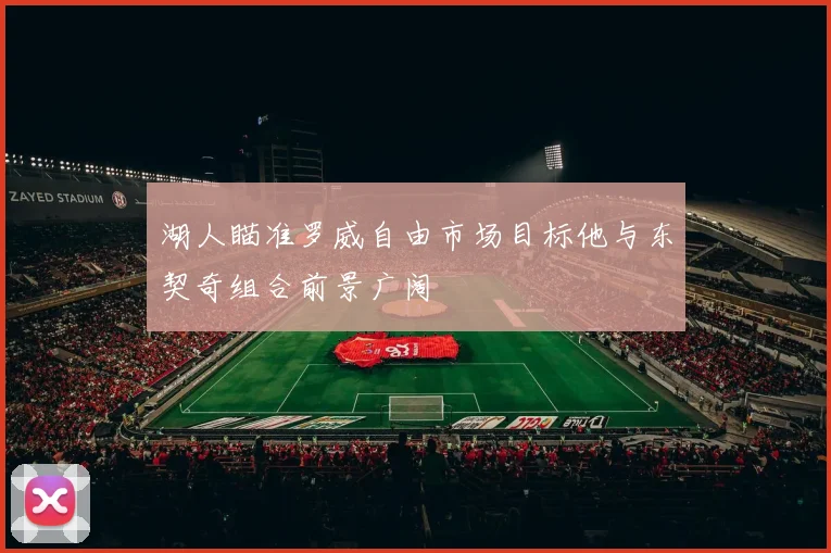 湖人瞄准罗威自由市场目标他与东契奇组合前景广阔
