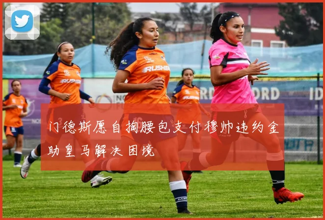 门德斯愿自掏腰包支付穆帅违约金助皇马解决困境