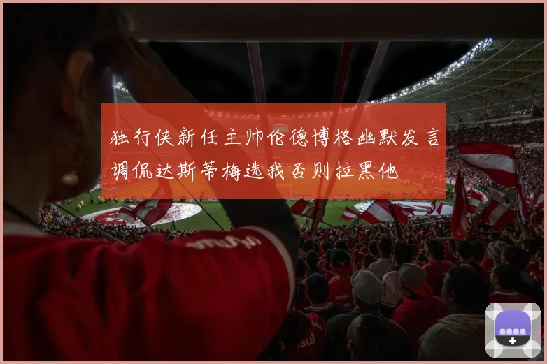 独行侠新任主帅伦德博格幽默发言调侃达斯蒂梅选我否则拉黑他