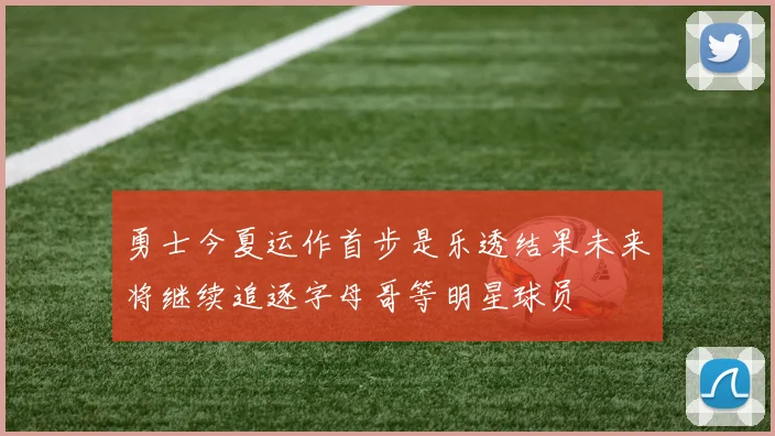 勇士今夏运作首步是乐透结果未来将继续追逐字母哥等明星球员