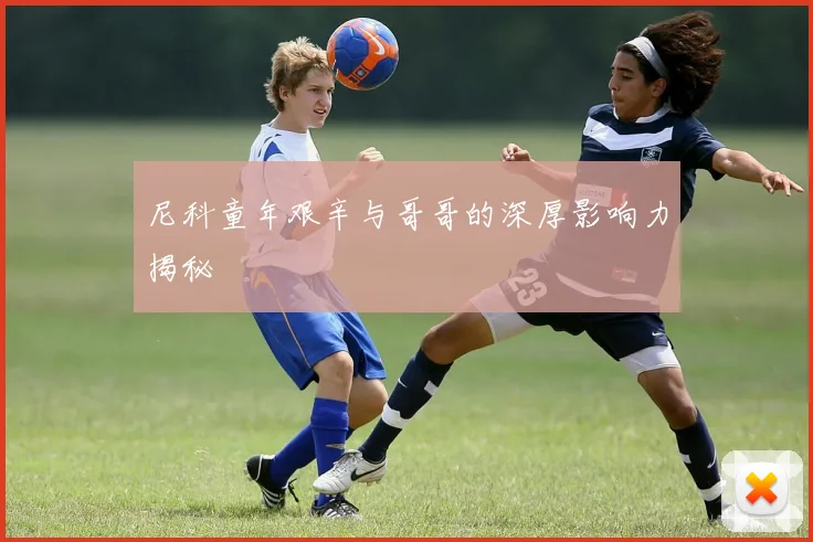 尼科童年艰辛与哥哥的深厚影响力揭秘