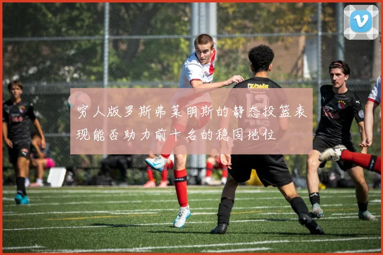 穷人版罗斯弗莱明斯的静态投篮表现能否助力前十名的稳固地位