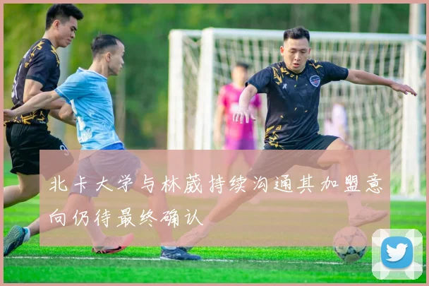 北卡大学与林葳持续沟通其加盟意向仍待最终确认