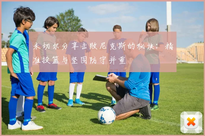 米切尔分享击败尼克斯的秘诀：精准投篮与坚固防守并重