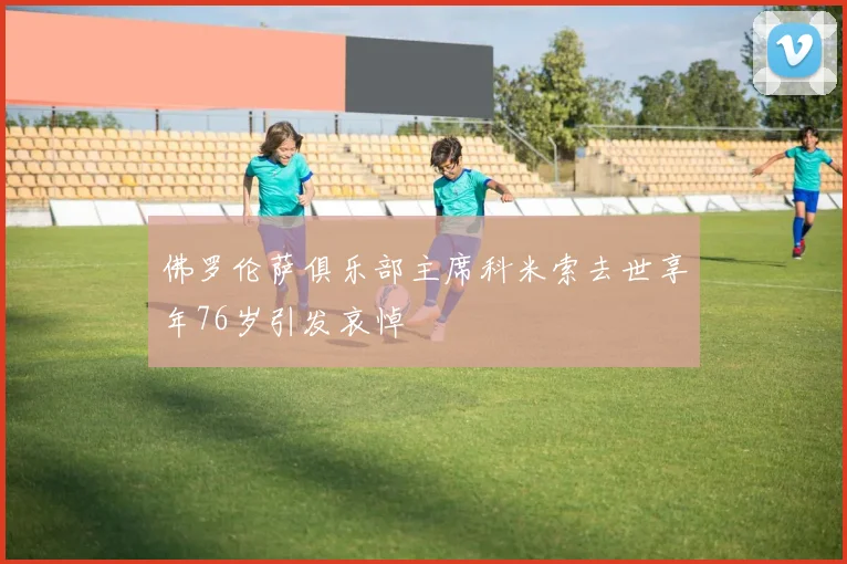 佛罗伦萨俱乐部主席科米索去世享年76岁引发哀悼