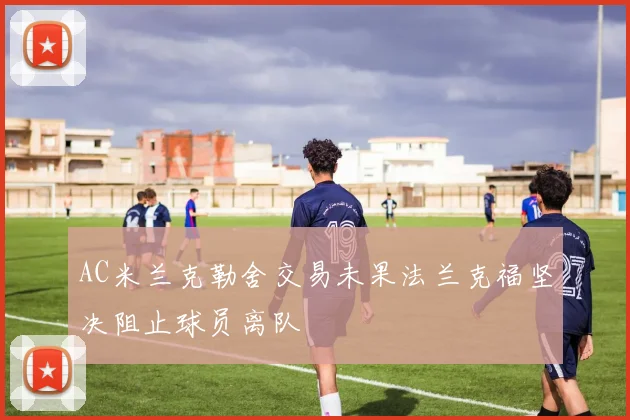 AC米兰克勒舍交易未果法兰克福坚决阻止球员离队