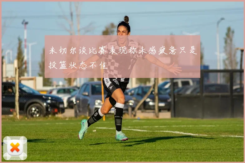 米切尔谈比赛表现称未感疲惫只是投篮状态不佳